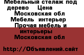 Мебельный стелаж под дерево  › Цена ­ 1 000 - Московская обл. Мебель, интерьер » Прочая мебель и интерьеры   . Московская обл.